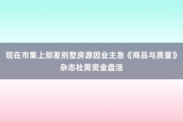 现在市集上部差别墅房源因业主急《商品与质量》杂志社需资金盘活