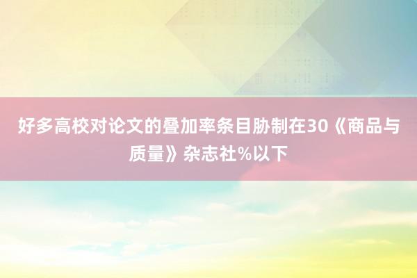 好多高校对论文的叠加率条目胁制在30《商品与质量》杂志社%以下