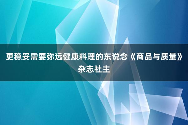 更稳妥需要弥远健康料理的东说念《商品与质量》杂志社主