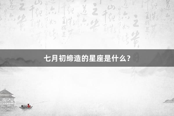 七月初缔造的星座是什么？