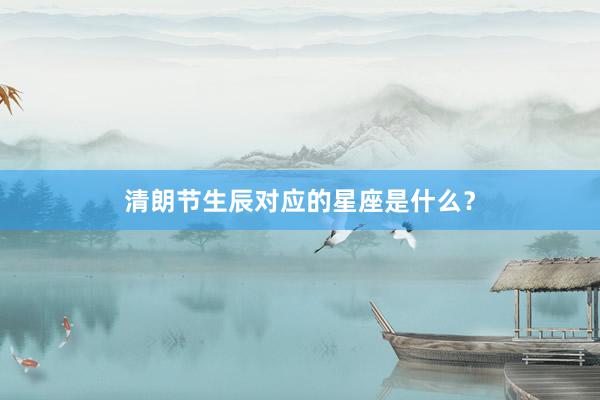 清朗节生辰对应的星座是什么？