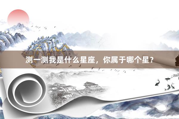 测一测我是什么星座，你属于哪个星？