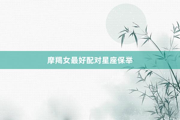 摩羯女最好配对星座保举