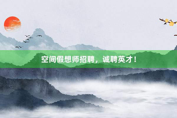 空间假想师招聘，诚聘英才！