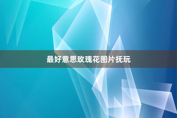 最好意思玫瑰花图片抚玩