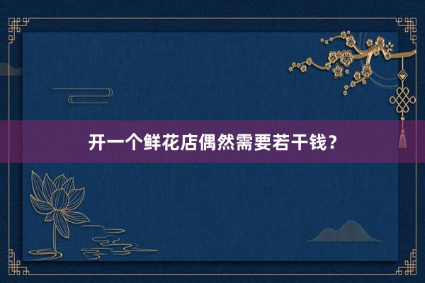 开一个鲜花店偶然需要若干钱？