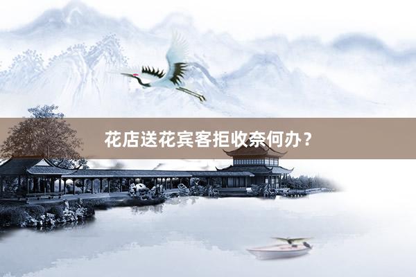 花店送花宾客拒收奈何办？