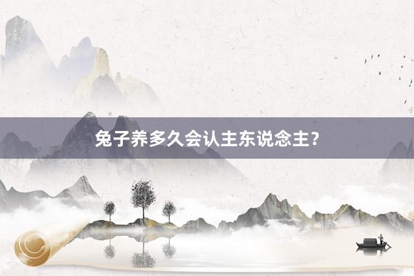 兔子养多久会认主东说念主？