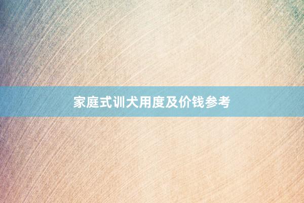 家庭式训犬用度及价钱参考