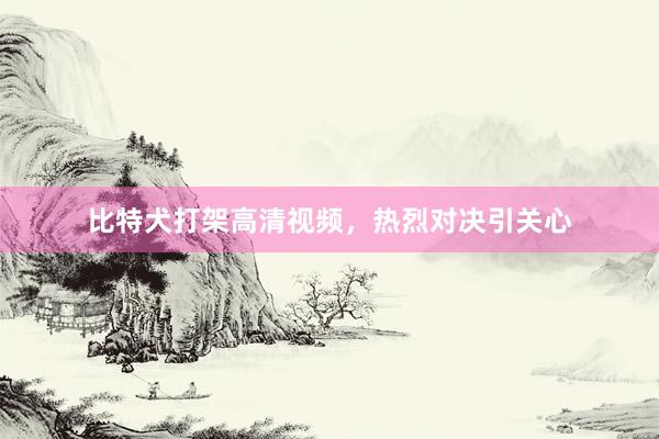 比特犬打架高清视频,热烈对决引关心